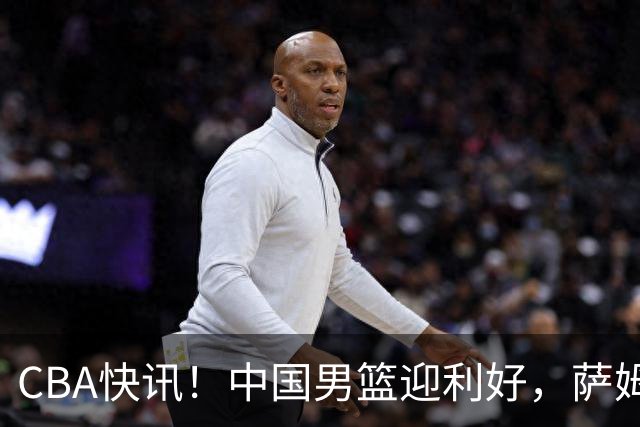 CBA快讯！中国男篮迎利好，萨姆纳接触土耳其球队，广厦续约塔克